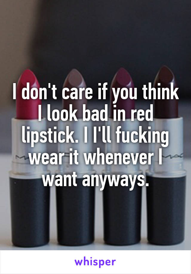 I don't care if you think I look bad in red lipstick. I I'll fucking wear it whenever I want anyways.