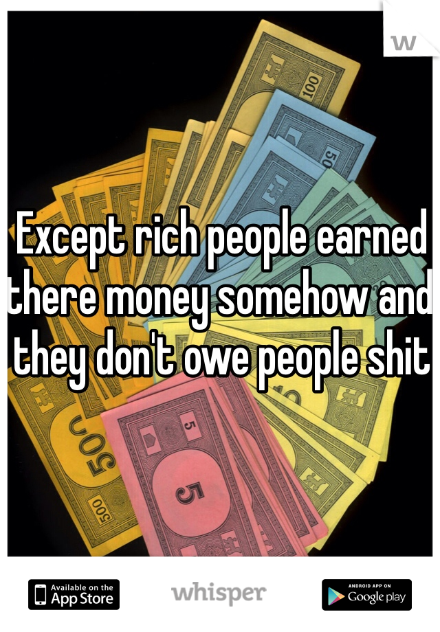 Except rich people earned there money somehow and they don't owe people shit