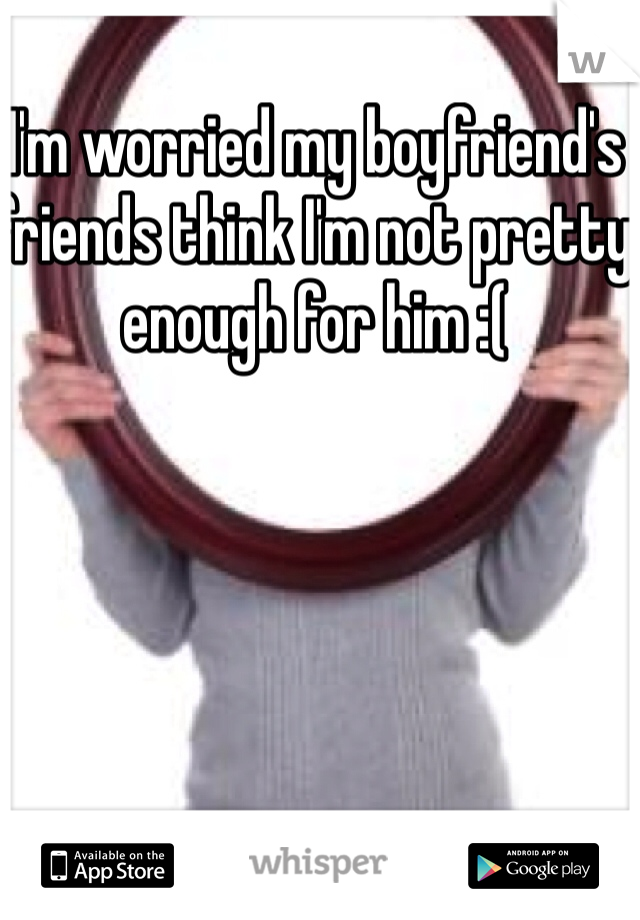 I'm worried my boyfriend's friends think I'm not pretty enough for him :(