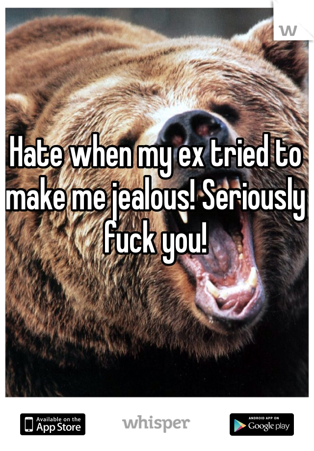 Hate when my ex tried to make me jealous! Seriously fuck you!