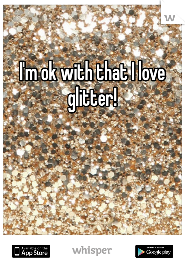 I'm ok with that I love glitter!