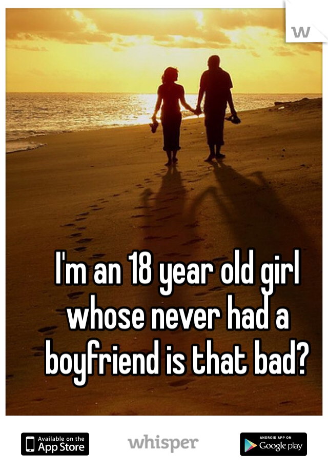 I'm an 18 year old girl whose never had a boyfriend is that bad? 