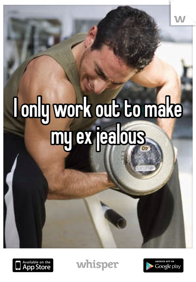 I only work out to make my ex jealous 