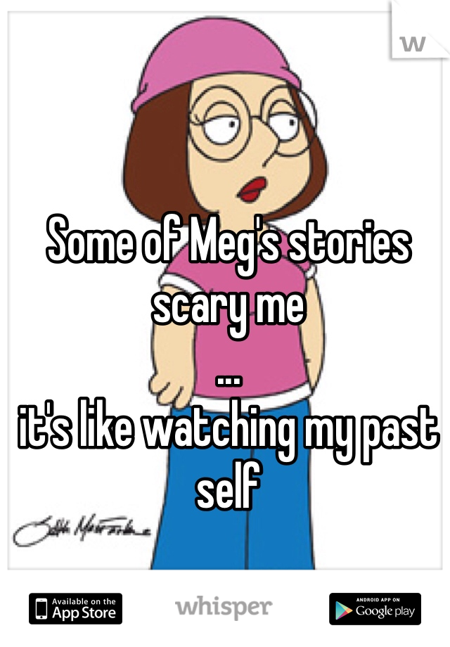 Some of Meg's stories scary me
...
it's like watching my past self