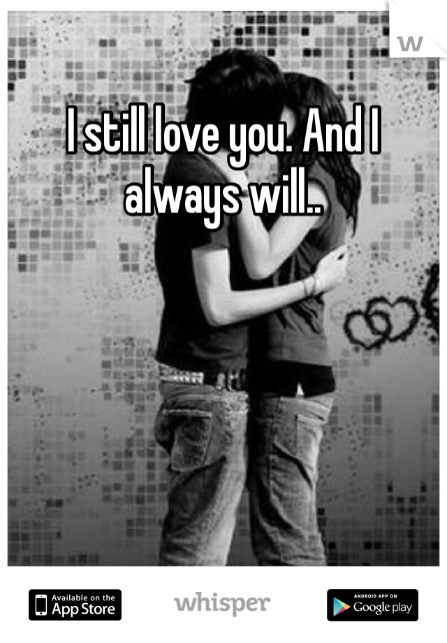 I still love you. And I always will..