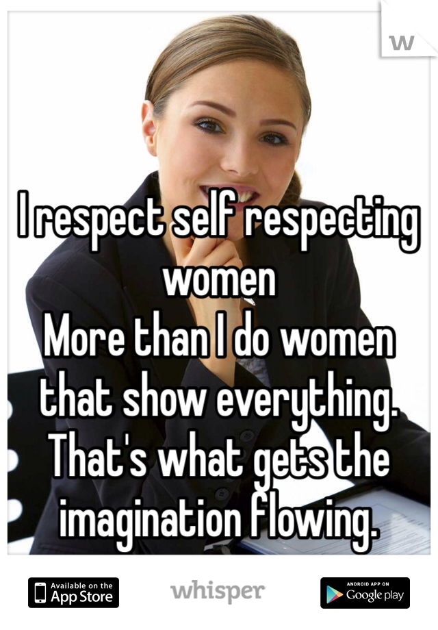 I respect self respecting women 
More than I do women that show everything. That's what gets the imagination flowing. 
