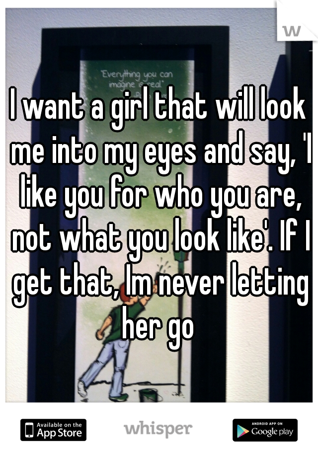 I want a girl that will look me into my eyes and say, 'I like you for who you are, not what you look like'. If I get that, Im never letting her go 