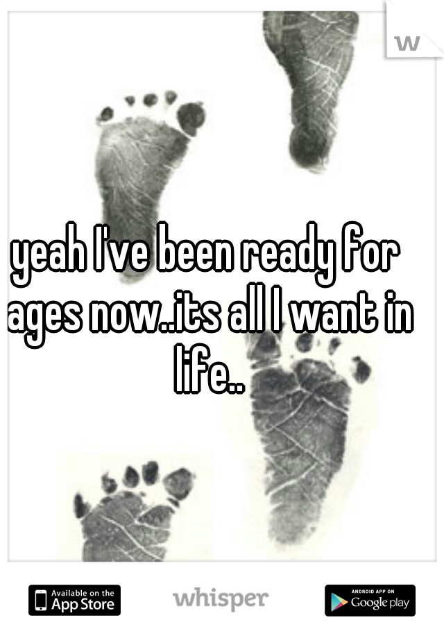 yeah I've been ready for ages now..its all I want in life..