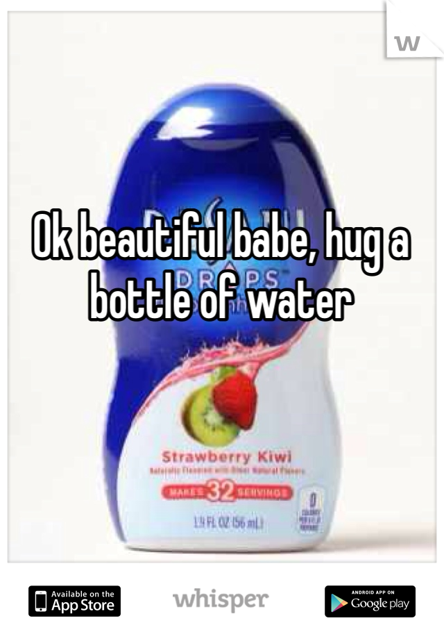 Ok beautiful babe, hug a bottle of water 