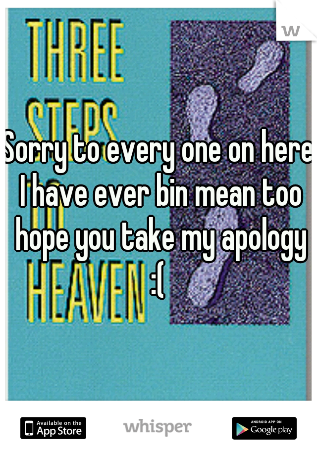 Sorry to every one on here I have ever bin mean too hope you take my apology :( 