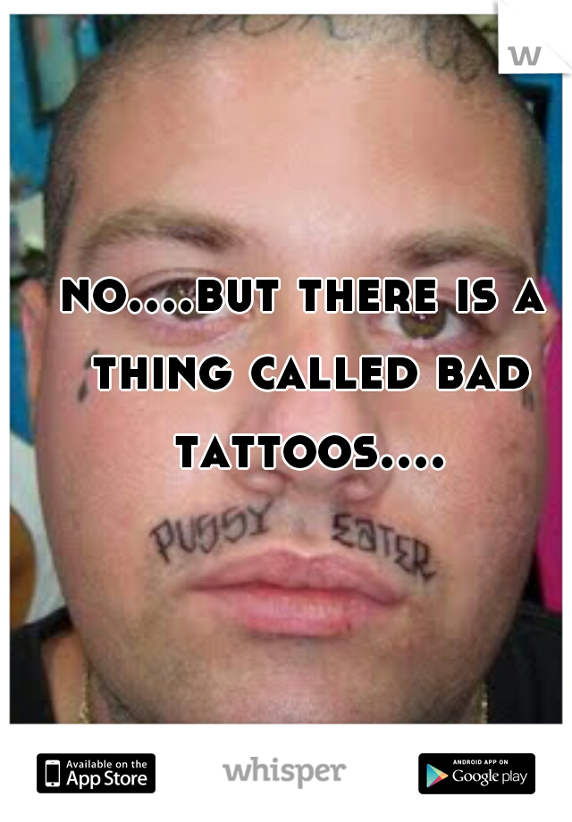no....but there is a thing called bad tattoos....
