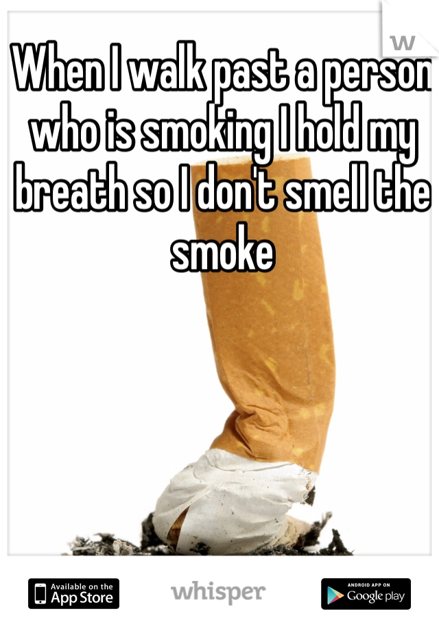 When I walk past a person who is smoking I hold my breath so I don't smell the smoke 
