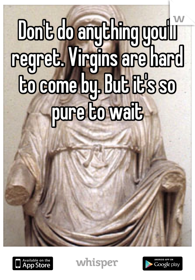 Don't do anything you'll regret. Virgins are hard to come by. But it's so pure to wait 