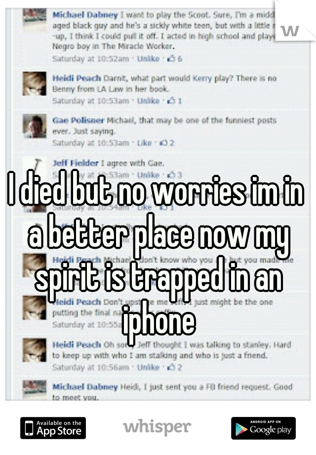I died but no worries im in a better place now my spirit is trapped in an iphone