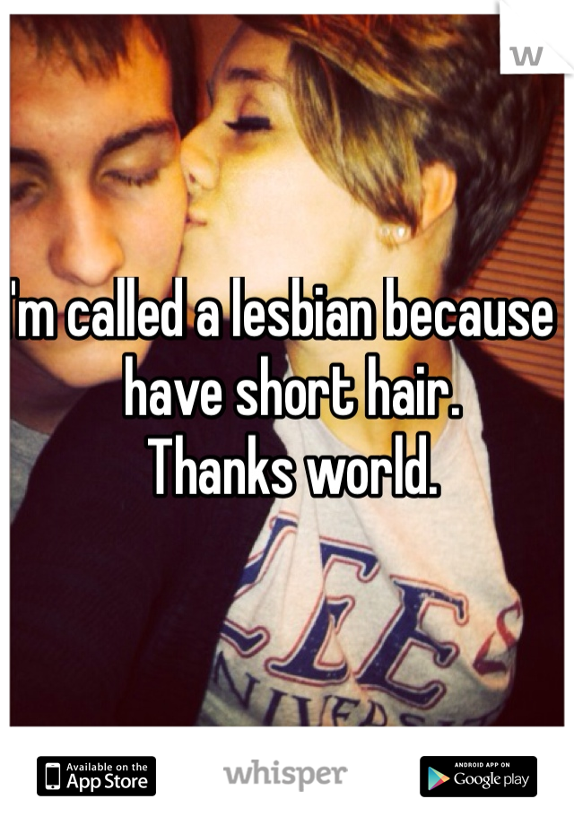 I'm called a lesbian because I have short hair.
Thanks world. 