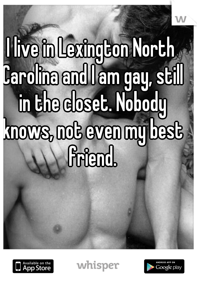 I live in Lexington North Carolina and I am gay, still in the closet. Nobody knows, not even my best friend.