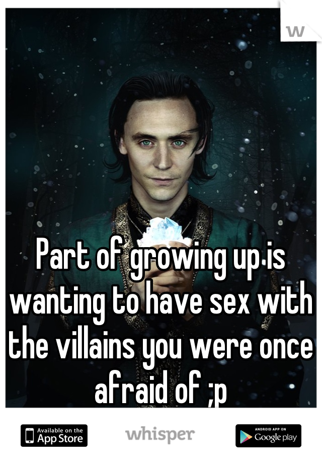 Part of growing up is wanting to have sex with the villains you were once afraid of ;p