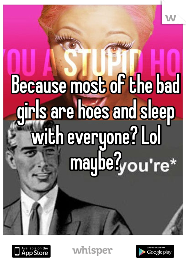 Because most of the bad girls are hoes and sleep with everyone? Lol maybe? 