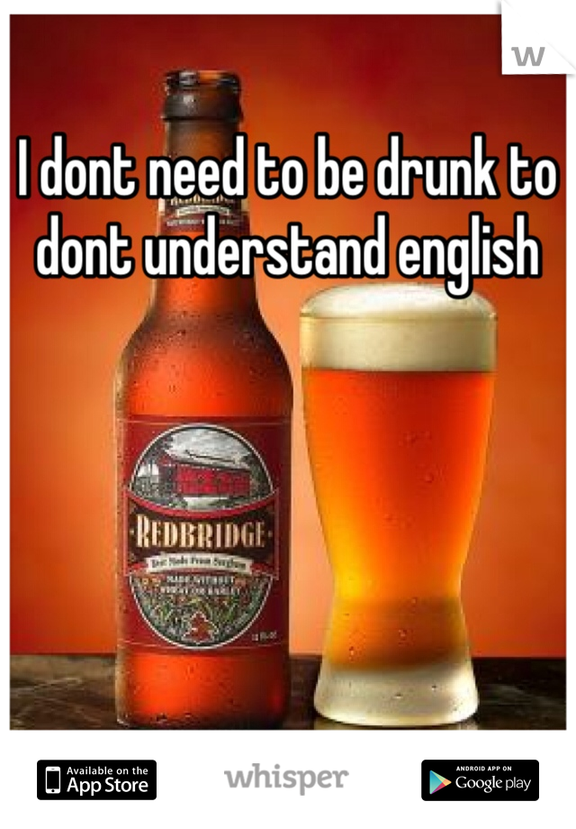 I dont need to be drunk to dont understand english