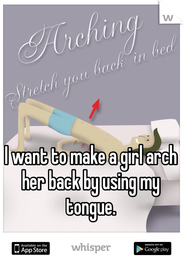 I want to make a girl arch her back by using my tongue. 