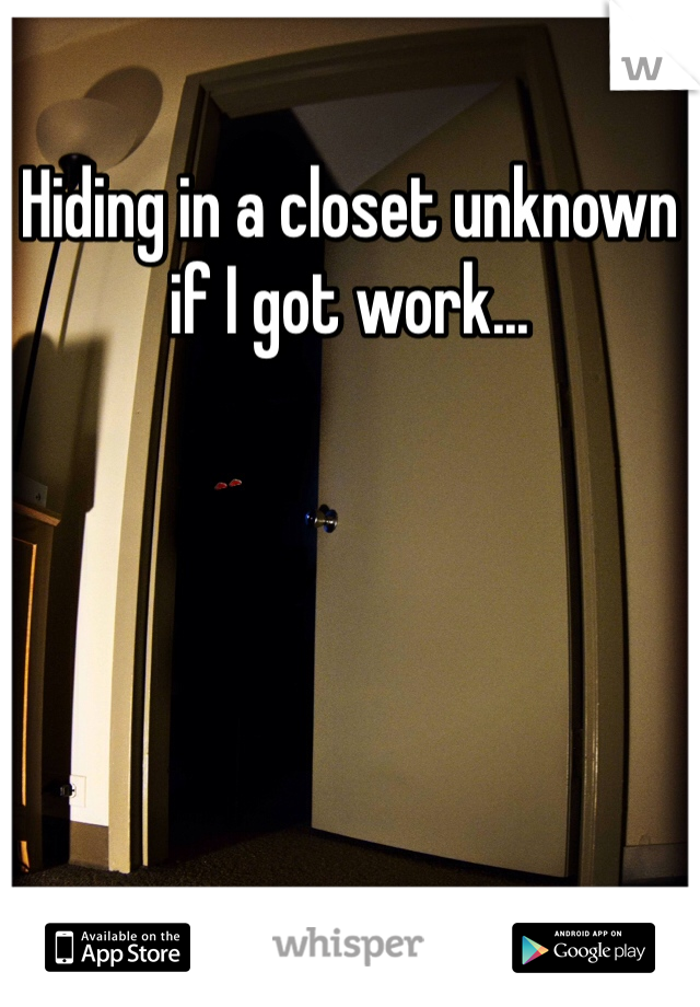 Hiding in a closet unknown if I got work...