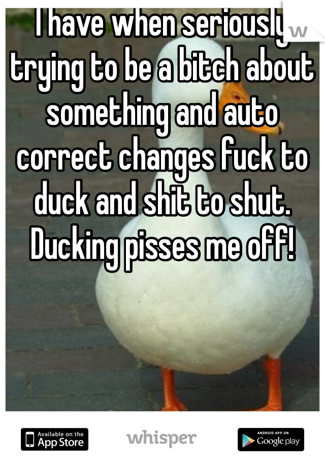 I have when seriously trying to be a bitch about something and auto correct changes fuck to duck and shit to shut. Ducking pisses me off!