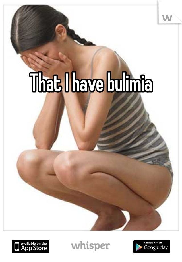 That I have bulimia 