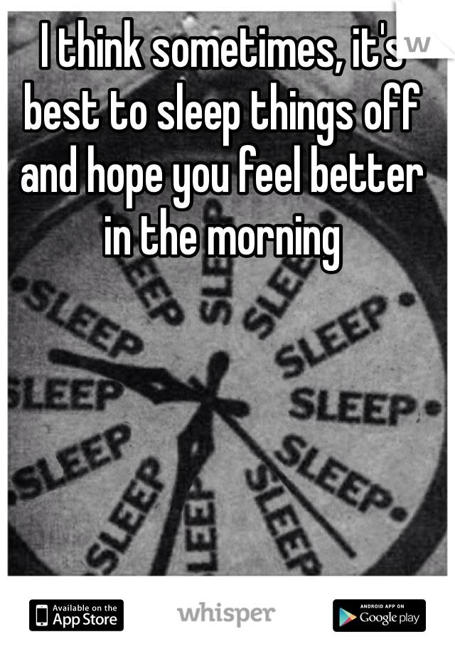 I think sometimes, it's best to sleep things off and hope you feel better in the morning