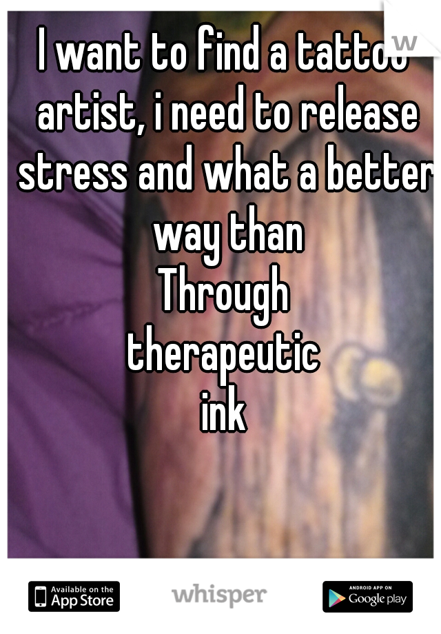 I want to find a tattoo artist, i need to release stress and what a better way than
Through
therapeutic
 ink 