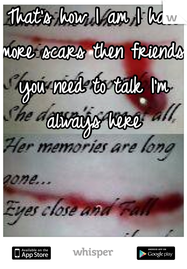 That's how I am I have more scars then friends you need to talk I'm always here