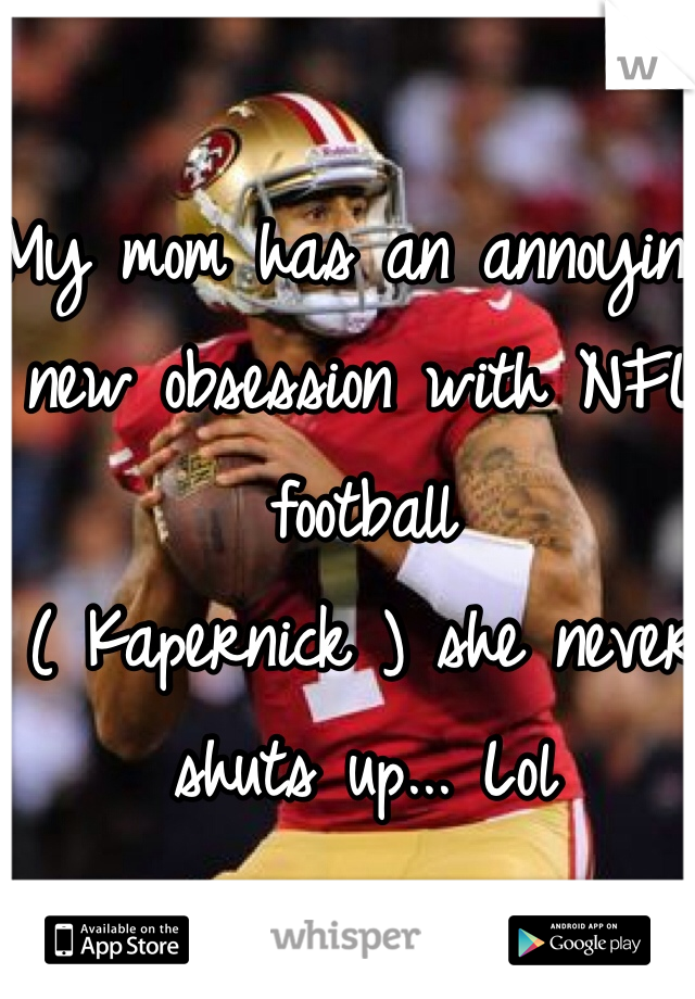 My mom has an annoying new obsession with NFL football 
( Kapernick ) she never shuts up... Lol