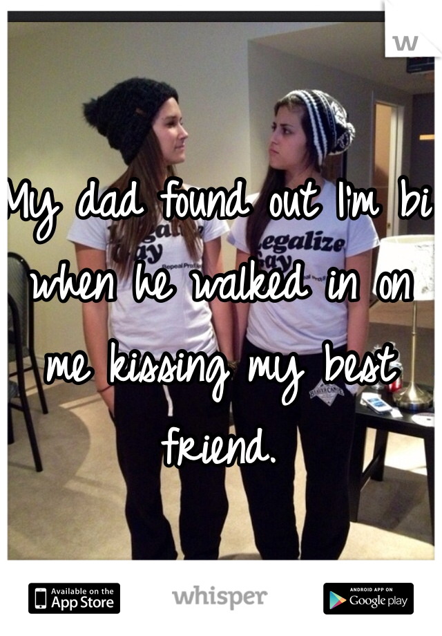 My dad found out I'm bi when he walked in on me kissing my best friend. 