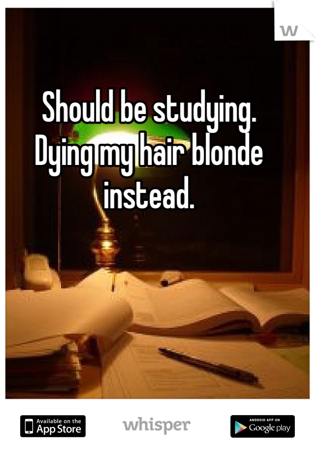 Should be studying.
Dying my hair blonde instead.