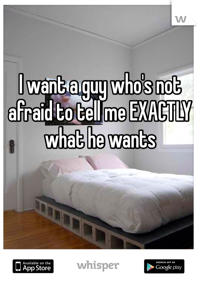 I want a guy who's not afraid to tell me EXACTLY what he wants