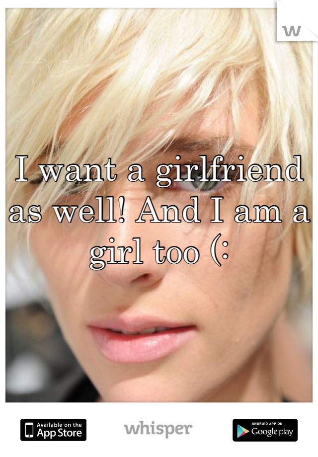 I want a girlfriend as well! And I am a girl too (: