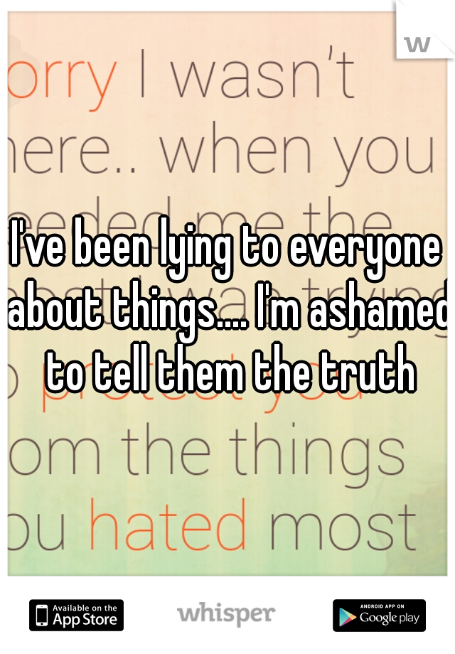 I've been lying to everyone about things.... I'm ashamed to tell them the truth