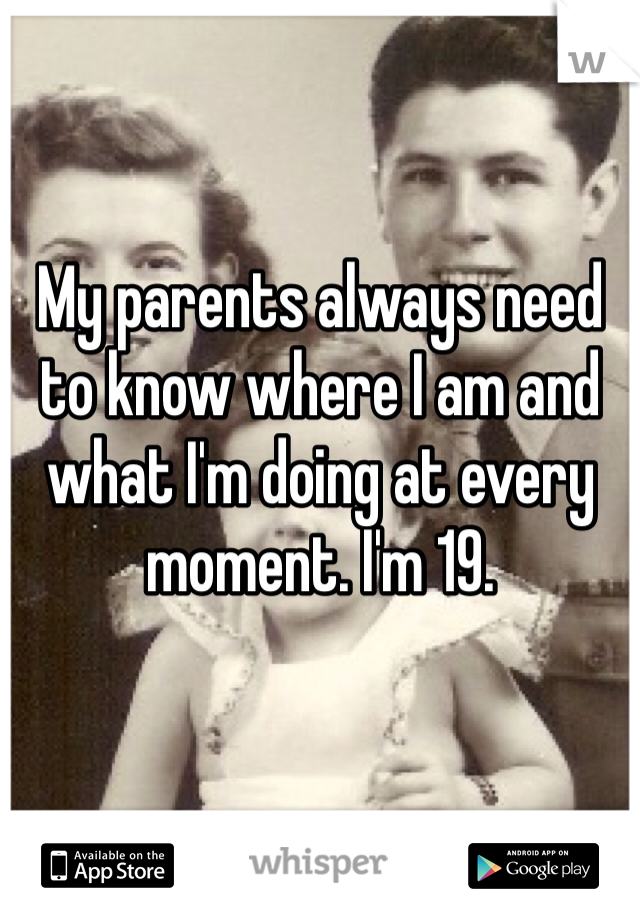My parents always need to know where I am and what I'm doing at every moment. I'm 19. 