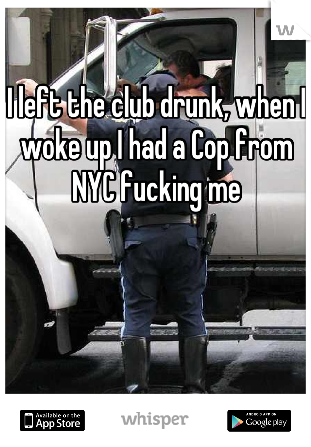 I left the club drunk, when I woke up I had a Cop from NYC fucking me
