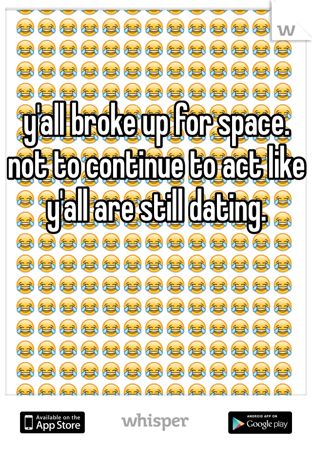 y'all broke up for space. 
not to continue to act like y'all are still dating.