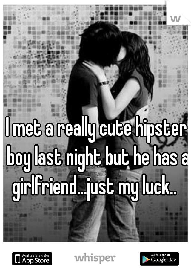 I met a really cute hipster boy last night but he has a girlfriend...just my luck..  
