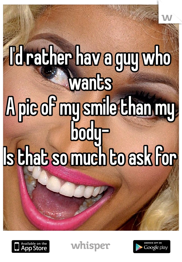 I'd rather hav a guy who wants
A pic of my smile than my body-
Is that so much to ask for