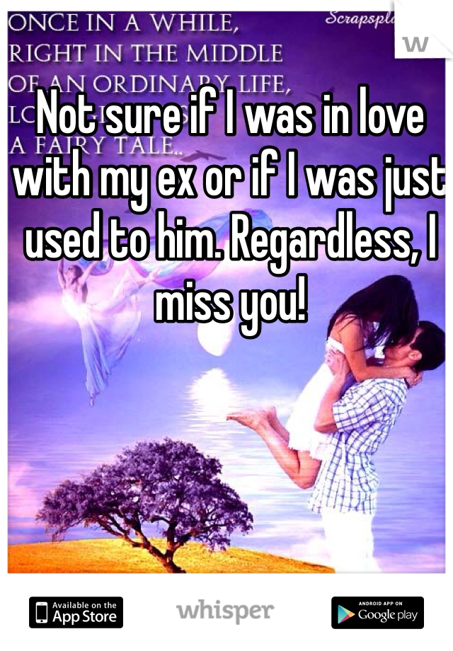 Not sure if I was in love with my ex or if I was just used to him. Regardless, I miss you! 