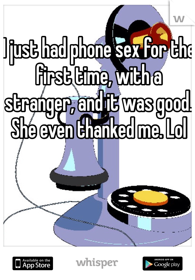 I just had phone sex for the first time, with a stranger, and it was good. She even thanked me. Lol