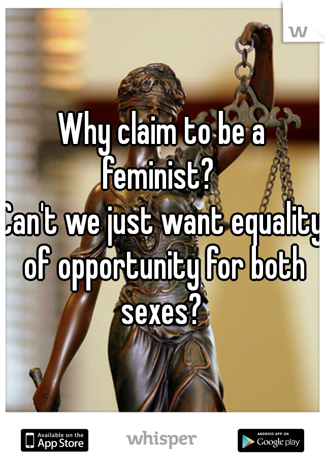 Why claim to be a feminist?  
Can't we just want equality of opportunity for both sexes? 
