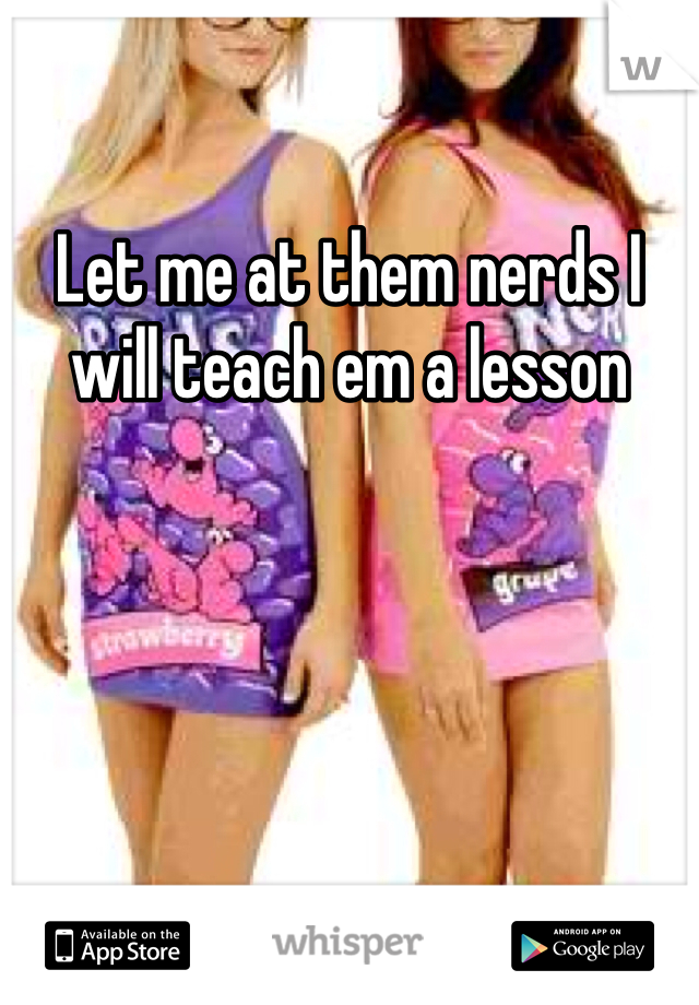 Let me at them nerds I will teach em a lesson