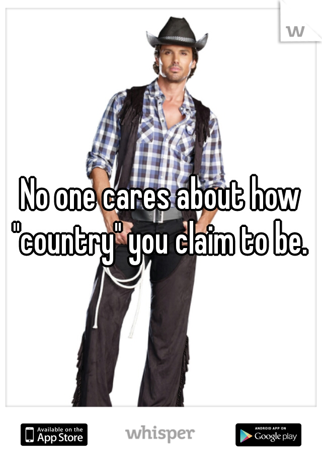 No one cares about how "country" you claim to be. 