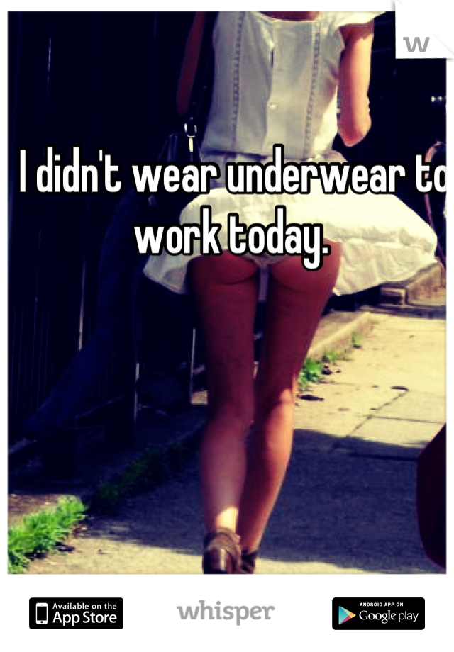 I didn't wear underwear to work today. 