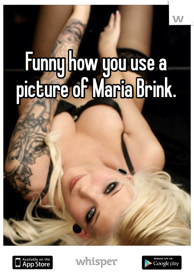 Funny how you use a picture of Maria Brink. 
