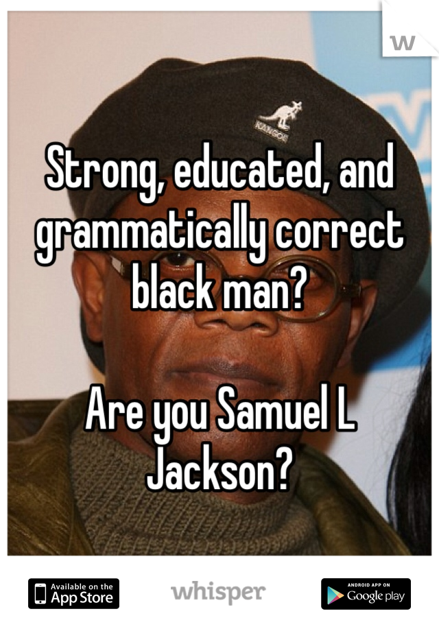 Strong, educated, and grammatically correct black man?

Are you Samuel L Jackson?