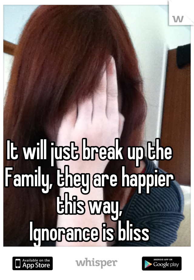 It will just break up the
Family, they are happier this way,
Ignorance is bliss
